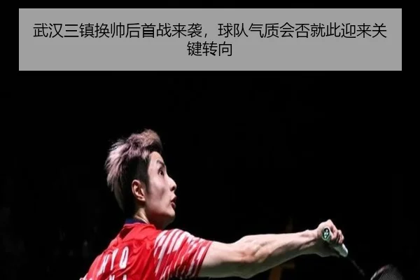 武汉三镇换帅后首战来袭，球队气质会否就此迎来关键转向